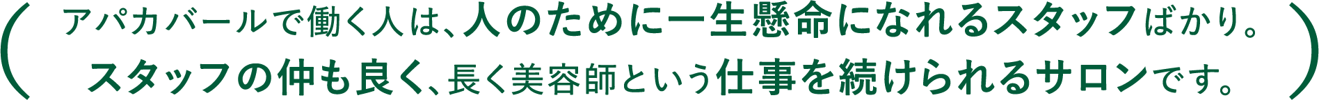 アパカバールで働く人は、人のために一生懸命になれるスタッフばかり。スタッフの仲も良く、長く美容師という仕事を続けられるサロンです。